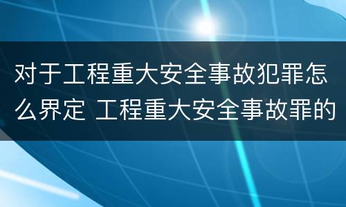 对于工程重大安全事故犯罪怎么界定 工程重大安全事故罪的立案标准