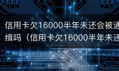 信用卡欠16000半年未还会被通缉吗（信用卡欠16000半年未还会被通缉吗怎么办）