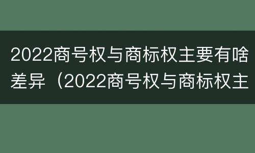 2022商号权与商标权主要有啥差异（2022商号权与商标权主要有啥差异呢）
