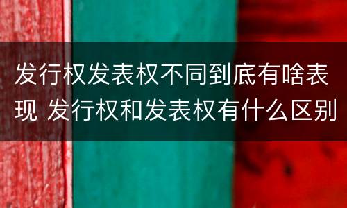 发行权发表权不同到底有啥表现 发行权和发表权有什么区别