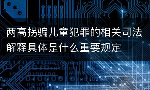两高拐骗儿童犯罪的相关司法解释具体是什么重要规定