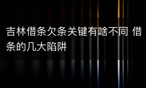 吉林借条欠条关键有啥不同 借条的几大陷阱