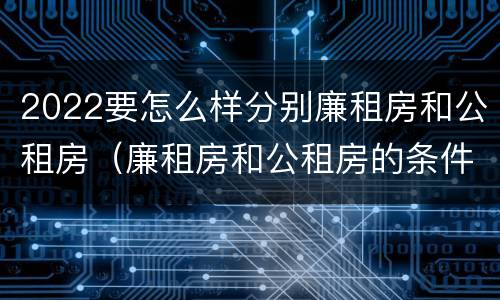 2022要怎么样分别廉租房和公租房（廉租房和公租房的条件）