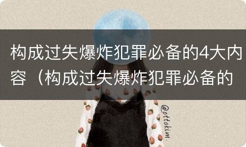 构成过失爆炸犯罪必备的4大内容（构成过失爆炸犯罪必备的4大内容包括）