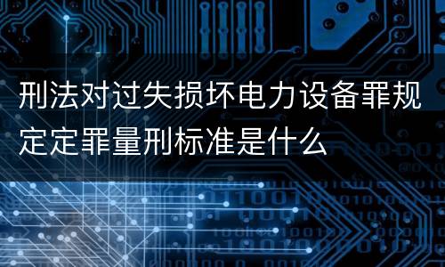 刑法对过失损坏电力设备罪规定定罪量刑标准是什么