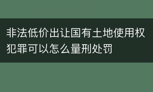 非法低价出让国有土地使用权犯罪可以怎么量刑处罚