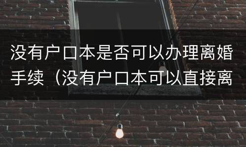没有户口本是否可以办理离婚手续（没有户口本可以直接离婚吗）