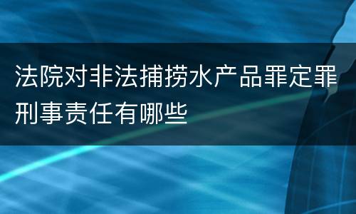 法院对非法捕捞水产品罪定罪刑事责任有哪些