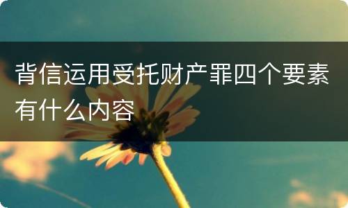 背信运用受托财产罪四个要素有什么内容