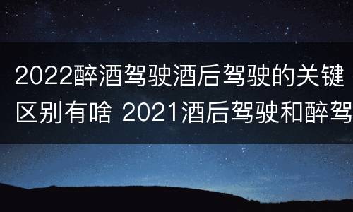2022醉酒驾驶酒后驾驶的关键区别有啥 2021酒后驾驶和醉驾的区别