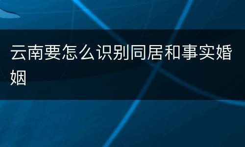 云南要怎么识别同居和事实婚姻