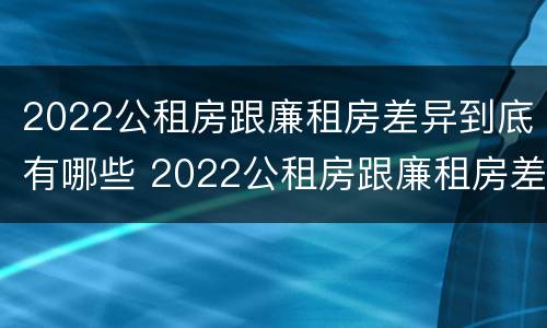 2022公租房跟廉租房差异到底有哪些 2022公租房跟廉租房差异到底有哪些呢