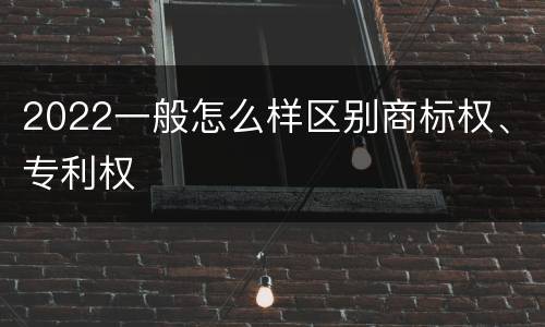 2022一般怎么样区别商标权、专利权