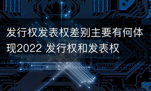 发行权发表权差别主要有何体现2022 发行权和发表权