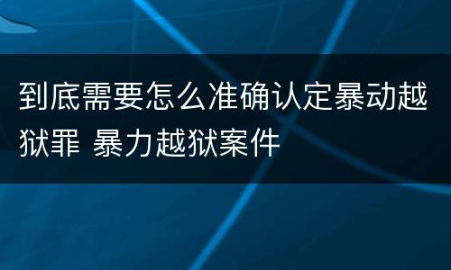 到底需要怎么准确认定暴动越狱罪 暴力越狱案件