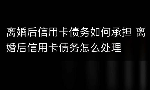 离婚后信用卡债务如何承担 离婚后信用卡债务怎么处理