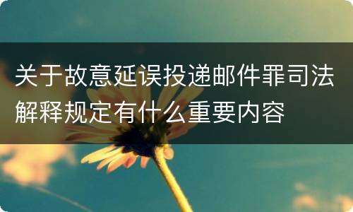 关于故意延误投递邮件罪司法解释规定有什么重要内容