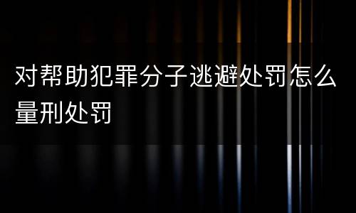 对帮助犯罪分子逃避处罚怎么量刑处罚