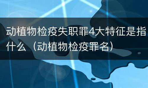 动植物检疫失职罪4大特征是指什么（动植物检疫罪名）