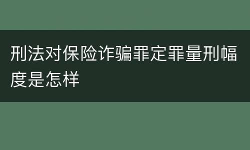 刑法对保险诈骗罪定罪量刑幅度是怎样