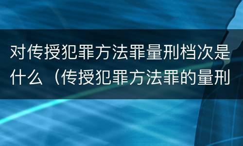 对传授犯罪方法罪量刑档次是什么（传授犯罪方法罪的量刑）