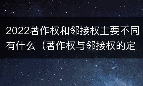 2022著作权和邻接权主要不同有什么（著作权与邻接权的定义是什么）
