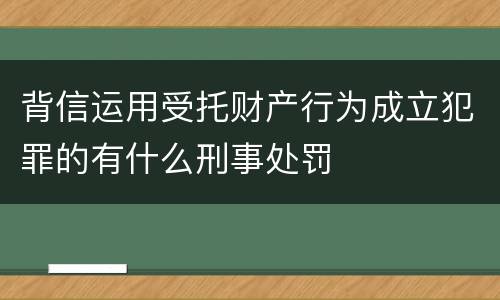背信运用受托财产行为成立犯罪的有什么刑事处罚