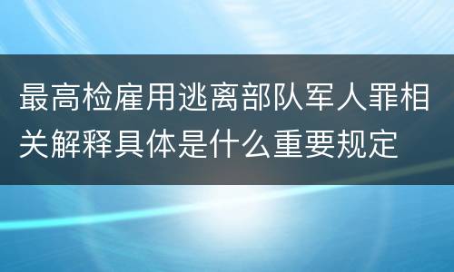 最高检雇用逃离部队军人罪相关解释具体是什么重要规定