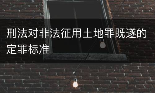 刑法对非法征用土地罪既遂的定罪标准