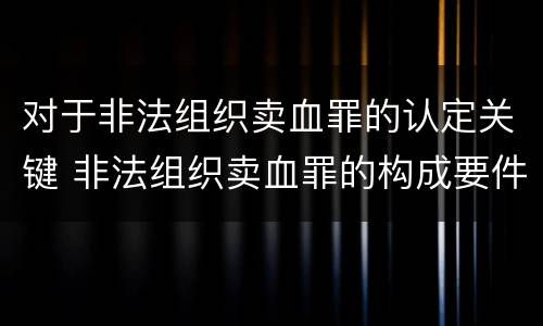 对于非法组织卖血罪的认定关键 非法组织卖血罪的构成要件