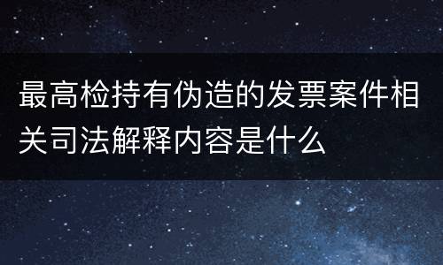 最高检持有伪造的发票案件相关司法解释内容是什么