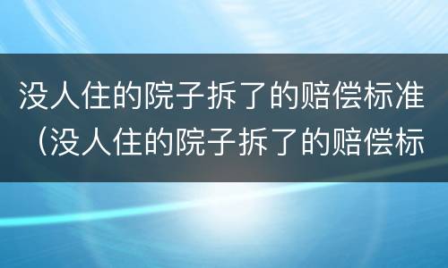 没人住的院子拆了的赔偿标准（没人住的院子拆了的赔偿标准是多少）