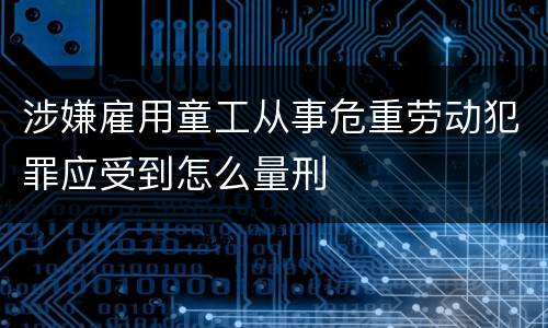 涉嫌雇用童工从事危重劳动犯罪应受到怎么量刑
