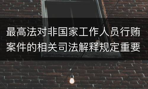 最高法对非国家工作人员行贿案件的相关司法解释规定重要内容