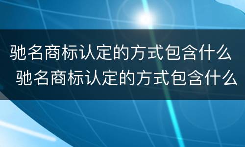 驰名商标认定的方式包含什么 驰名商标认定的方式包含什么类型