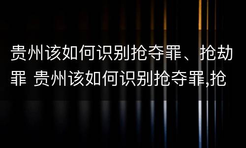 贵州该如何识别抢夺罪、抢劫罪 贵州该如何识别抢夺罪,抢劫罪的标准