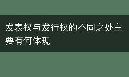 发表权与发行权的不同之处主要有何体现