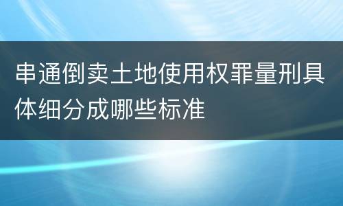 串通倒卖土地使用权罪量刑具体细分成哪些标准
