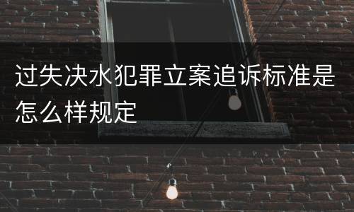 过失决水犯罪立案追诉标准是怎么样规定