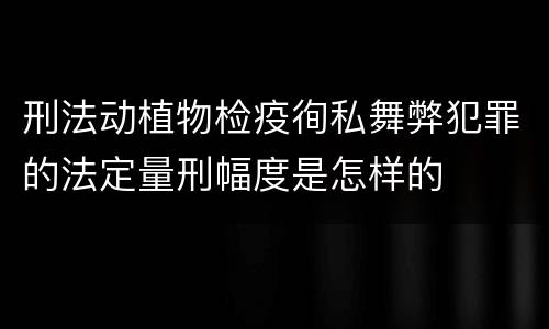 刑法动植物检疫徇私舞弊犯罪的法定量刑幅度是怎样的
