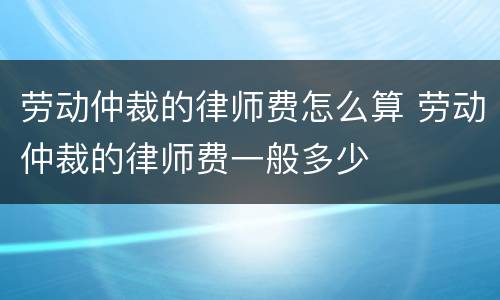 劳动仲裁的律师费怎么算 劳动仲裁的律师费一般多少