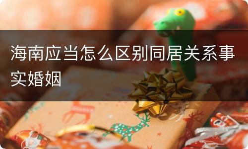 海南应当怎么区别同居关系事实婚姻