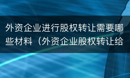 外资企业进行股权转让需要哪些材料（外资企业股权转让给外资企业）