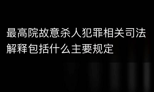 最高院故意杀人犯罪相关司法解释包括什么主要规定