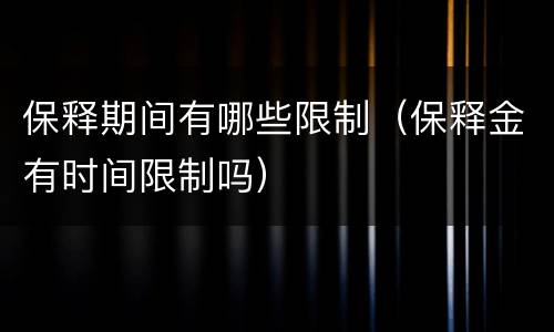 保释期间有哪些限制（保释金有时间限制吗）