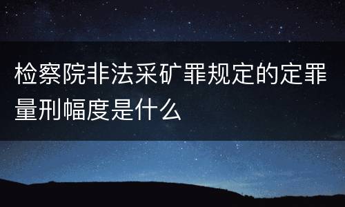检察院非法采矿罪规定的定罪量刑幅度是什么