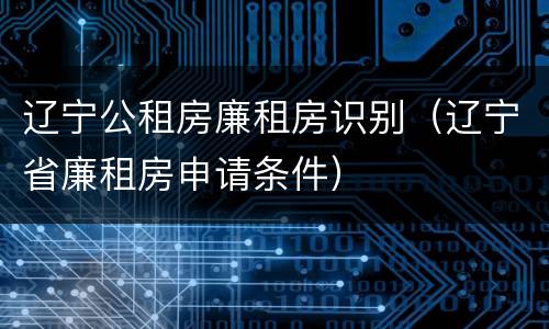 辽宁公租房廉租房识别（辽宁省廉租房申请条件）