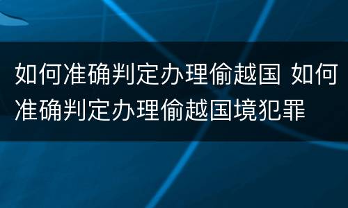 如何准确判定办理偷越国 如何准确判定办理偷越国境犯罪