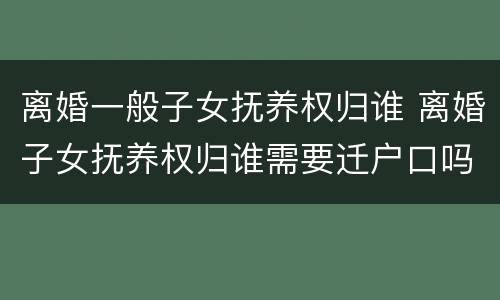 离婚一般子女抚养权归谁 离婚子女抚养权归谁需要迁户口吗