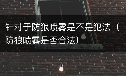 针对于防狼喷雾是不是犯法（防狼喷雾是否合法）